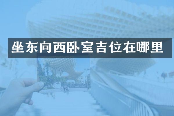 坐东向西卧室吉位在哪里