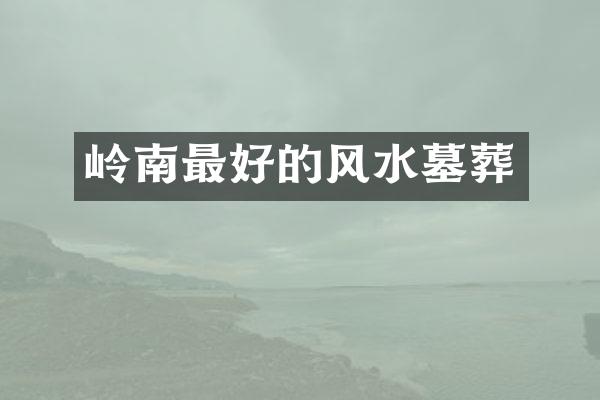 岭南最好的风水墓葬