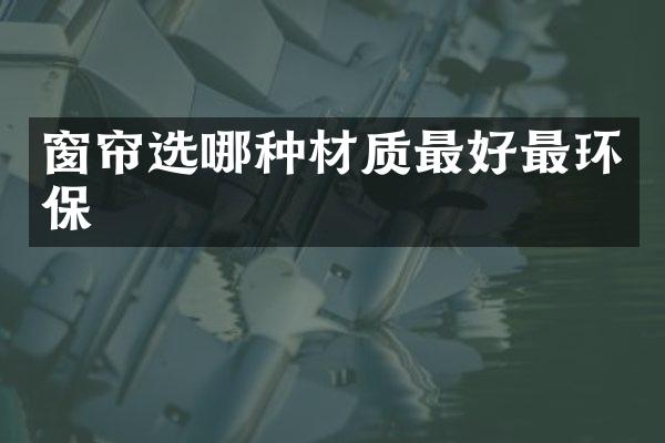窗帘选哪种材质最好最环保