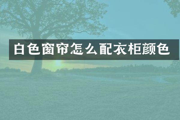 白色窗帘怎么配衣柜颜色