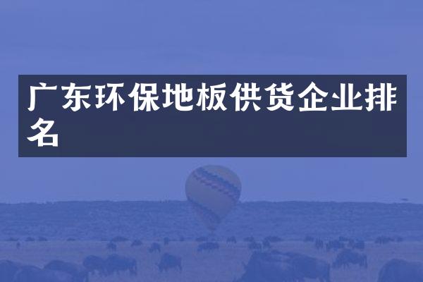 广东环保地板供货企业排名
