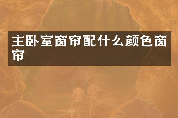 主卧室窗帘配什么颜色窗帘
