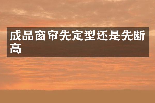 成品窗帘先定型还是先断高