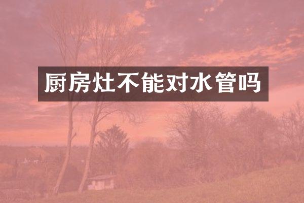 厨房灶不能对水管吗