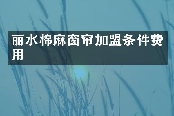 丽水棉麻窗帘加盟条件费用