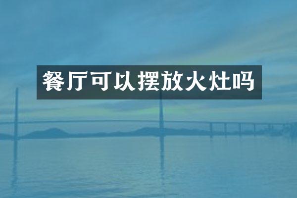餐厅可以摆放火灶吗