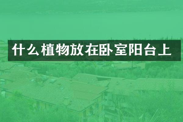 什么植物放在卧室阳台上