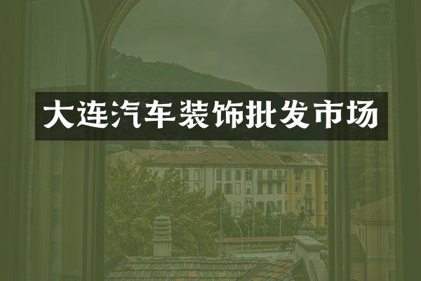 大连汽车装饰批发市场