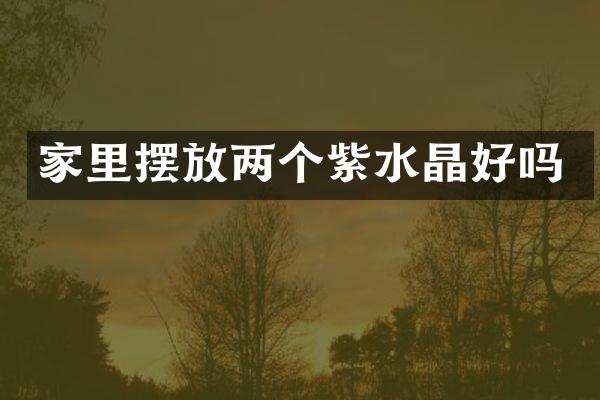 家里摆放两个紫水晶好吗