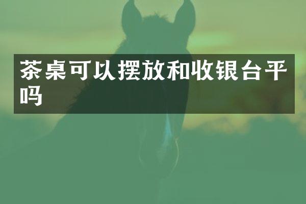 茶桌可以摆放和收银台平吗