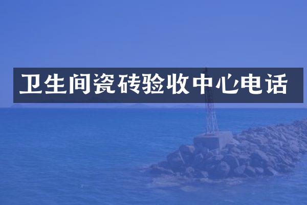 卫生间瓷砖验收中心电话