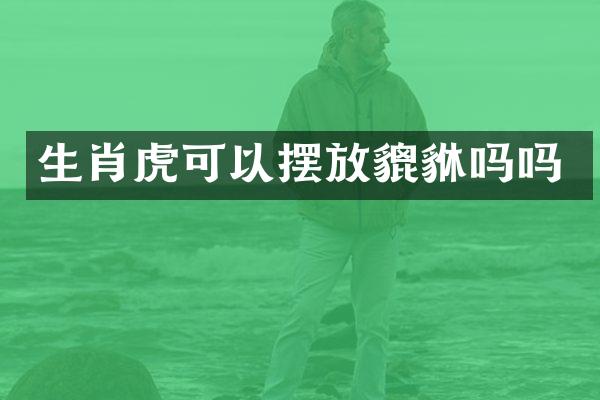 生肖虎可以摆放貔貅吗吗
