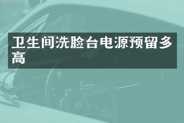 卫生间洗脸台电源预留多高