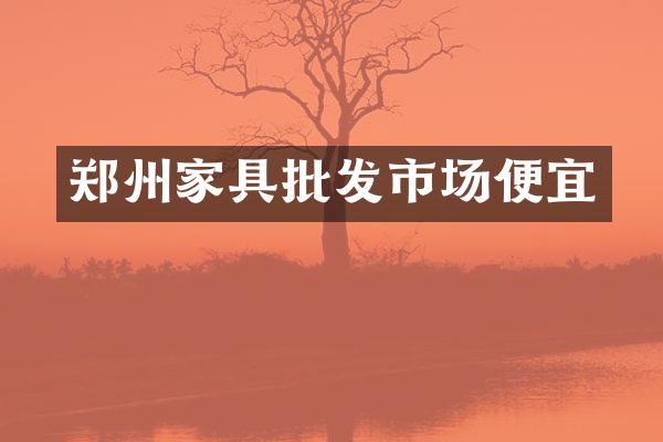 郑州家具批发市场便宜