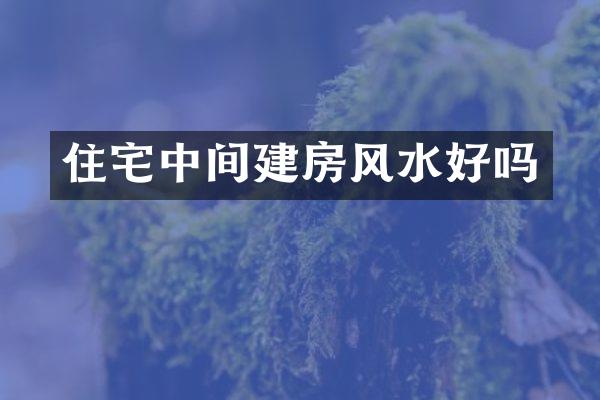 住宅中间建房风水好吗