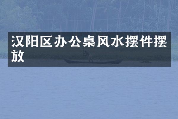 汉阳区办公桌风水摆件摆放