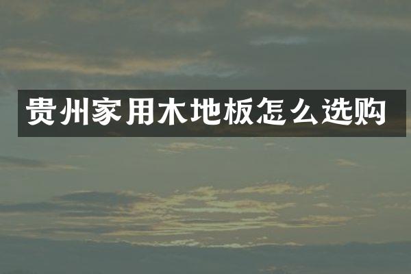 贵州家用木地板怎么选购