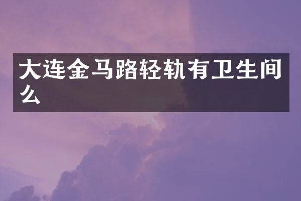 大连金马路轻轨有卫生间么