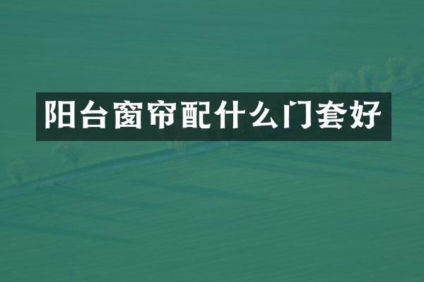 阳台窗帘配什么门套好
