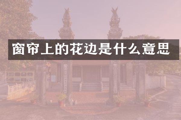 窗帘上的花边是什么意思