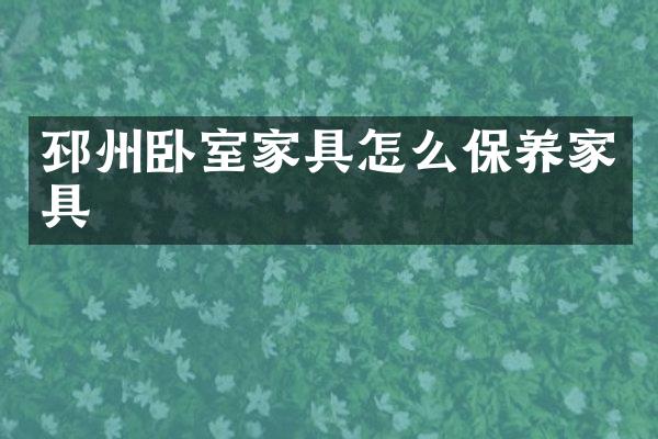 邳州卧室家具怎么保养家具