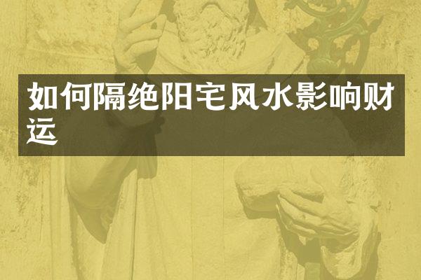 如何隔绝阳宅风水影响财运