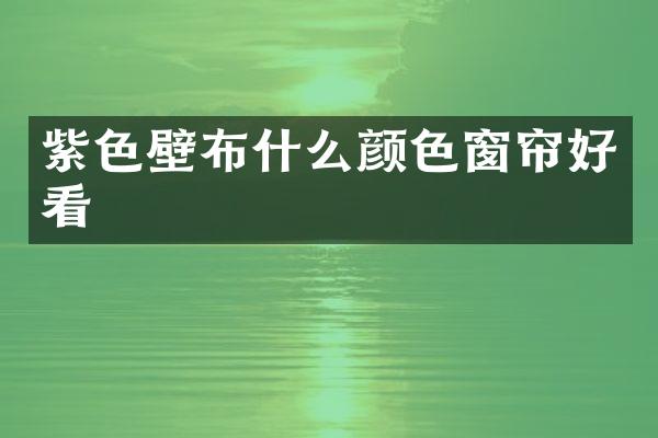 紫色壁布什么颜色窗帘好看