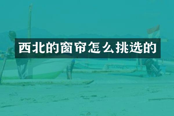 西北的窗帘怎么挑选的