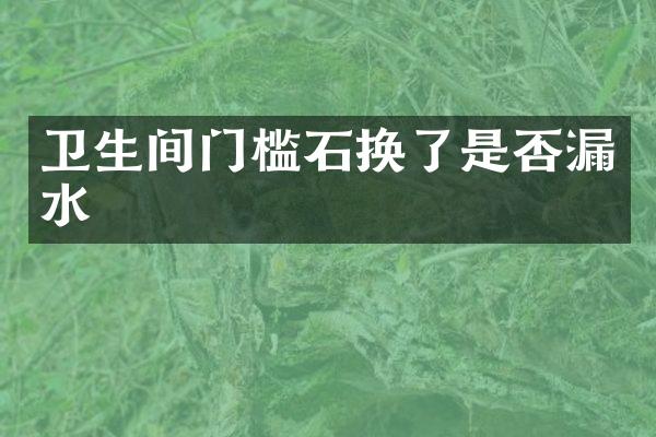 卫生间门槛石换了是否漏水