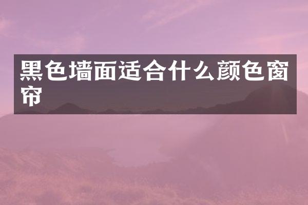 黑色墙面适合什么颜色窗帘