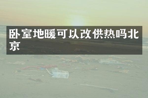 卧室地暖可以改供热吗北京