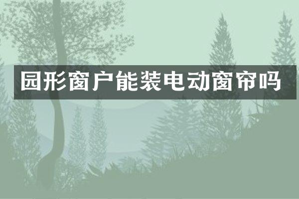 园形窗户能装电动窗帘吗