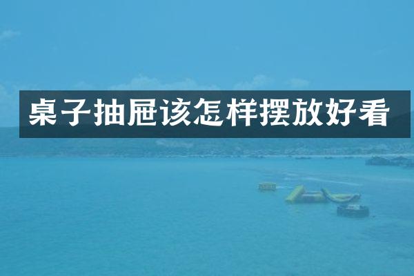 桌子抽屉该怎样摆放好看
