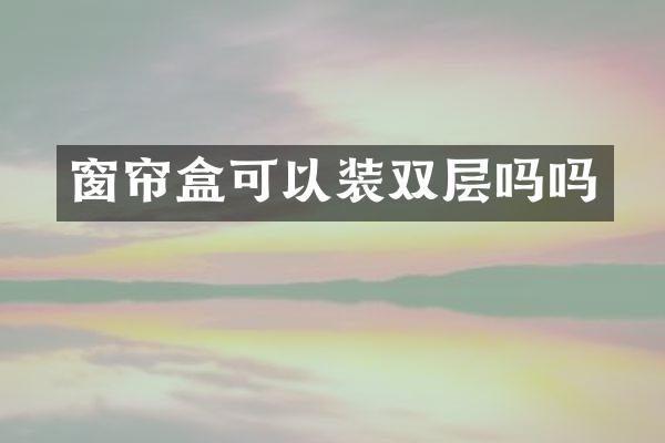 窗帘盒可以装双层吗吗