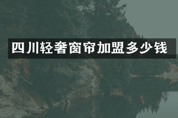 四川轻奢窗帘加盟多少钱