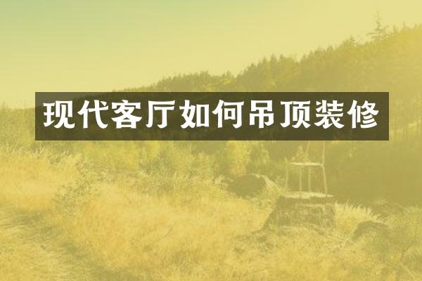 现代客厅如何吊顶装修