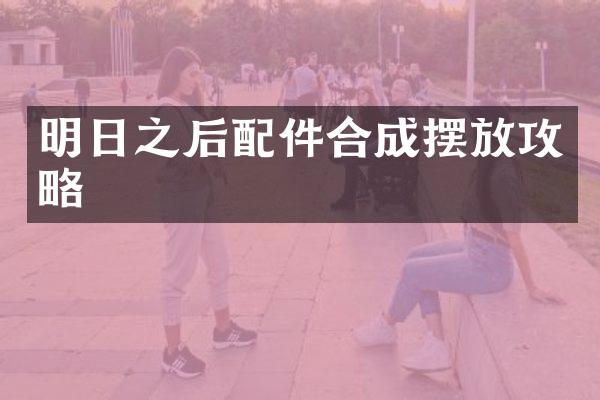 明日之后配件合成摆放攻略
