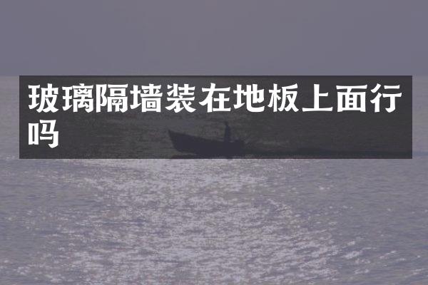 玻璃隔墙装在地板上面行吗