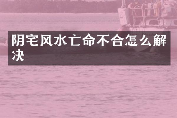 阴宅风水亡命不合怎么解决