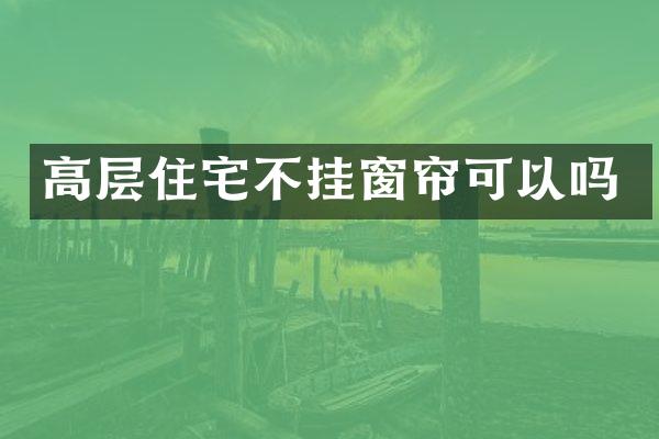 高层住宅不挂窗帘可以吗
