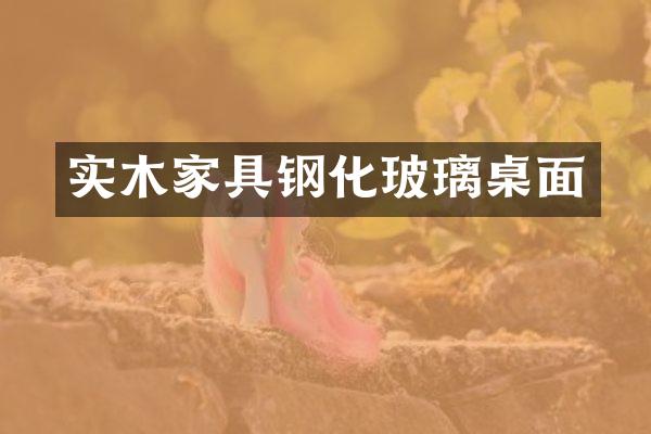 实木家具钢化玻璃桌面