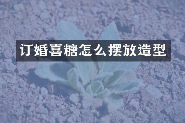 订婚喜糖怎么摆放造型