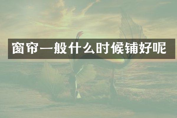 窗帘一般什么时候铺好呢