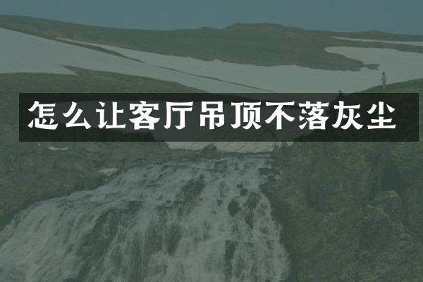 怎么让客厅吊顶不落灰尘
