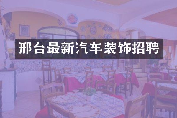 邢台最新汽车装饰招聘
