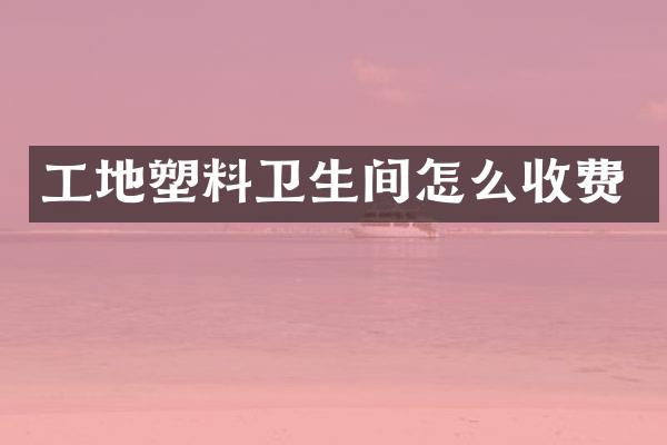 工地塑料卫生间怎么收费