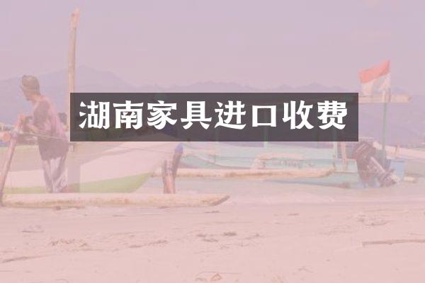 湖南家具进口收费