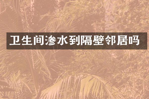 卫生间渗水到隔壁邻居吗