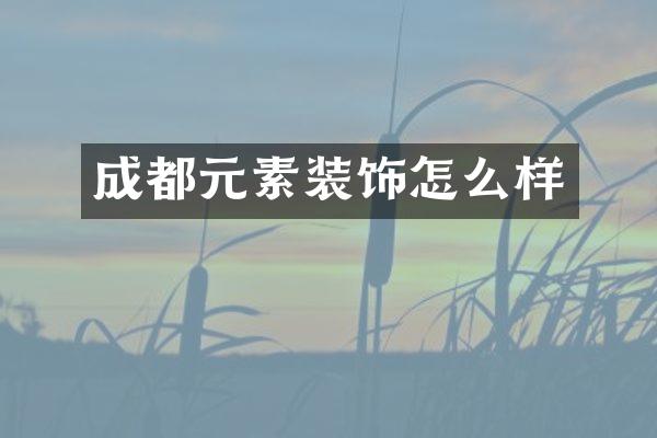 成都元素装饰怎么样