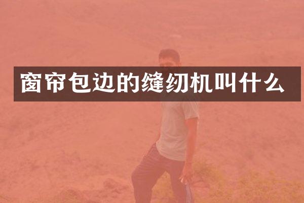 窗帘包边的缝纫机叫什么
